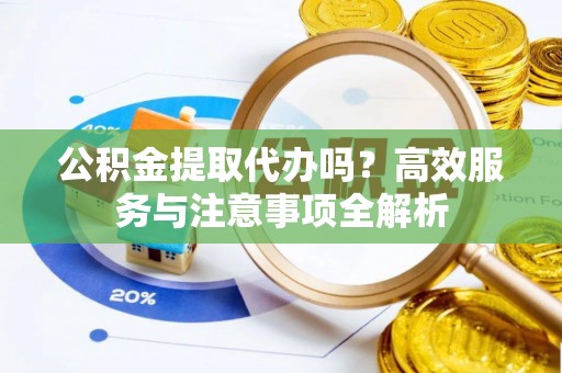 桐梓公积金提取代办吗？高效服务与注意事项全解析