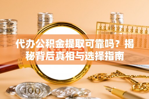 桐梓代办公积金提取可靠吗？揭秘背后真相与选择指南