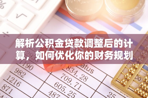 桐梓解析公积金贷款调整后的计算，如何优化你的财务规划