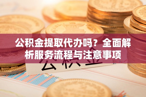 桐梓公积金提取代办吗？全面解析服务流程与注意事项