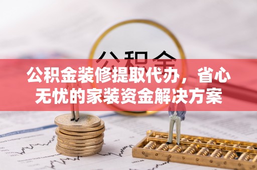桐梓公积金装修提取代办，省心无忧的家装资金解决方案