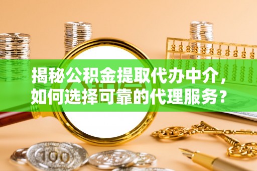 桐梓揭秘公积金提取代办中介，如何选择可靠的代理服务？