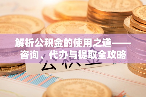 桐梓解析公积金的使用之道——咨询、代办与提取全攻略