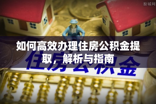 桐梓如何高效办理住房公积金提取，解析与指南