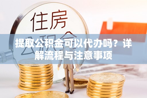 桐梓提取公积金可以代办吗？详解流程与注意事项
