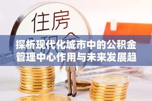 桐梓探析现代化城市中的公积金管理中心作用与未来发展趋势