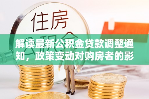 桐梓解读最新公积金贷款调整通知，政策变动对购房者的影响