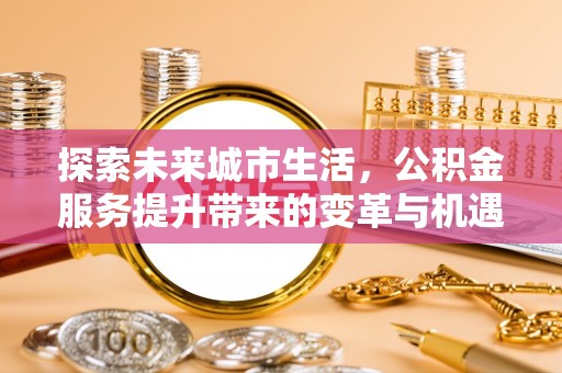 桐梓探索未来城市生活，公积金服务提升带来的变革与机遇