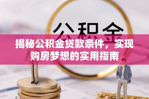 桐梓揭秘公积金贷款条件，实现购房梦想的实用指南