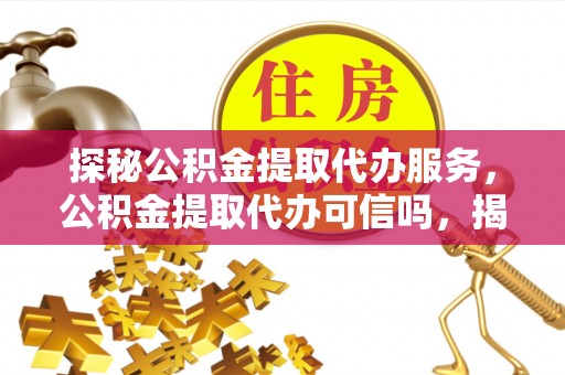 桐梓探秘公积金提取代办服务，公积金提取代办可信吗，揭秘真相与选择指南