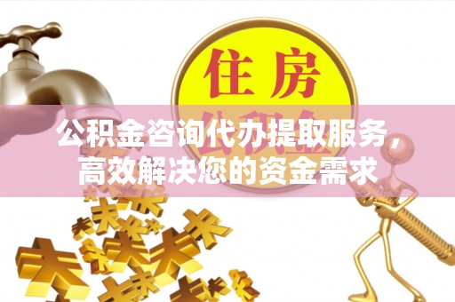 桐梓公积金咨询代办提取服务，高效解决您的资金需求