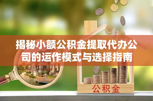 桐梓揭秘小额公积金提取代办公司的运作模式与选择指南