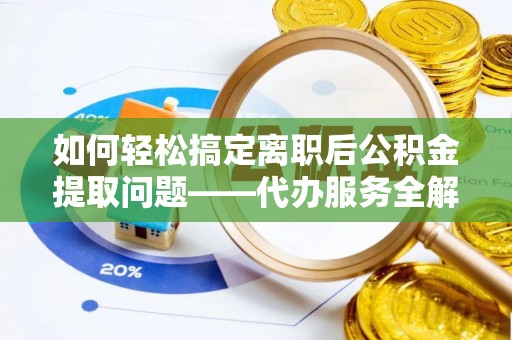 桐梓如何轻松搞定离职后公积金提取问题——代办服务全解析