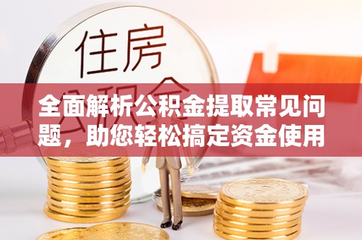 桐梓全面解析公积金提取常见问题，助您轻松搞定资金使用