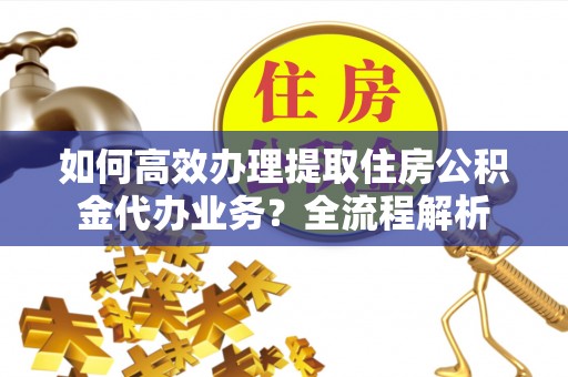 桐梓如何高效办理提取住房公积金代办业务？全流程解析