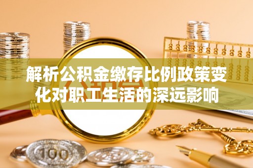桐梓解析公积金缴存比例政策变化对职工生活的深远影响