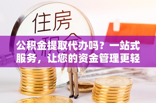 桐梓公积金提取代办吗？一站式服务，让您的资金管理更轻松