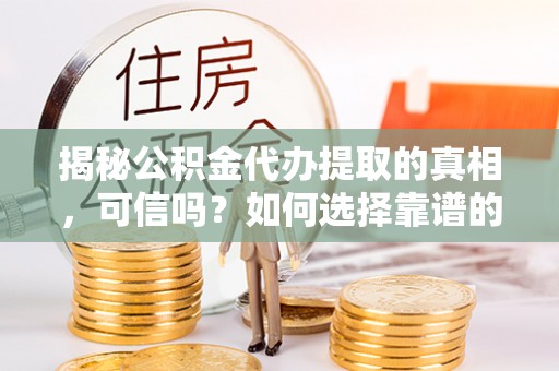 桐梓揭秘公积金代办提取的真相，可信吗？如何选择靠谱的服务商？