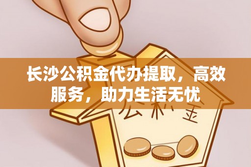 桐梓长沙公积金代办提取，高效服务，助力生活无忧