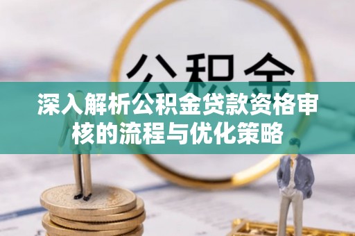 桐梓深入解析公积金贷款资格审核的流程与优化策略