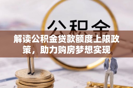 桐梓解读公积金贷款额度上限政策，助力购房梦想实现