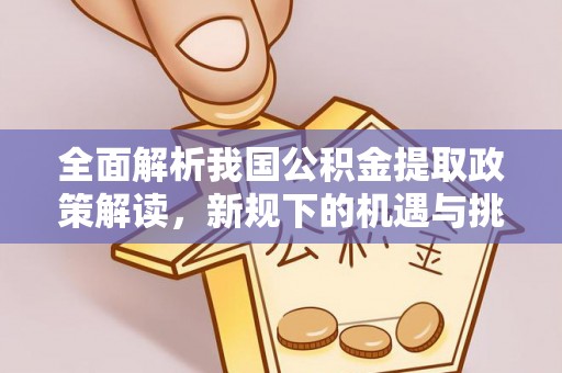 桐梓全面解析我国公积金提取政策解读，新规下的机遇与挑战