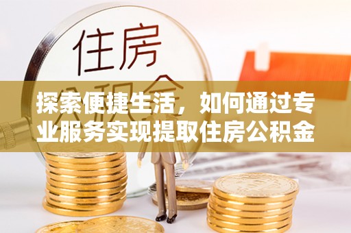 桐梓探索便捷生活，如何通过专业服务实现提取住房公积金代办