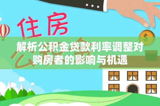 桐梓解析公积金贷款利率调整对购房者的影响与机遇