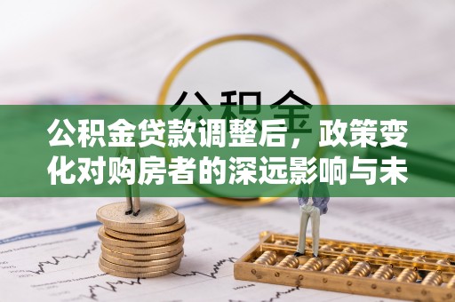 桐梓公积金贷款调整后，政策变化对购房者的深远影响与未来趋势分析