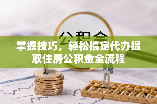 桐梓掌握技巧，轻松搞定代办提取住房公积金全流程