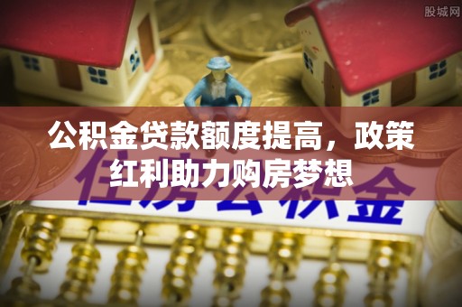 桐梓公积金贷款额度提高，政策红利助力购房梦想