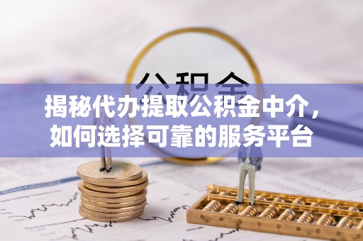 桐梓揭秘代办提取公积金中介，如何选择可靠的服务平台