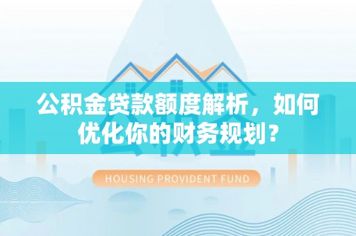 桐梓公积金贷款额度解析，如何优化你的财务规划？