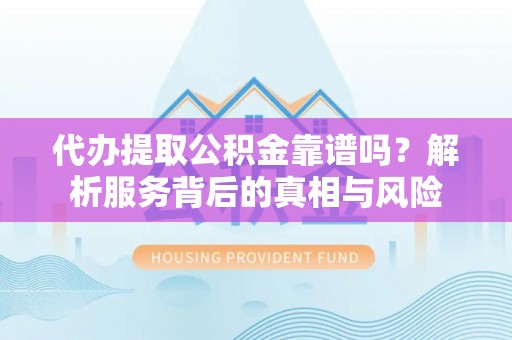 桐梓代办提取公积金靠谱吗？解析服务背后的真相与风险