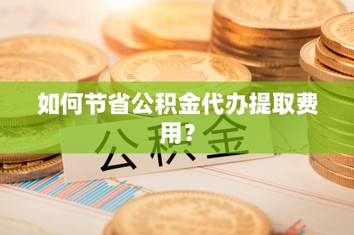 桐梓如何节省公积金代办提取费用？