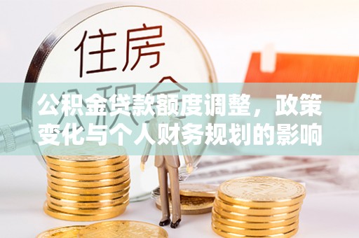 桐梓公积金贷款额度调整，政策变化与个人财务规划的影响分析