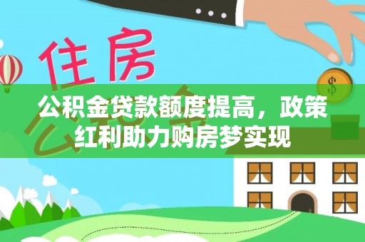 桐梓公积金贷款额度提高，政策红利助力购房梦实现
