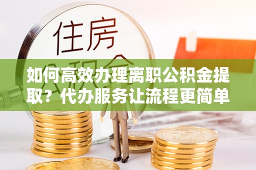 桐梓如何高效办理离职公积金提取？代办服务让流程更简单