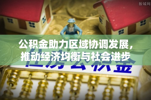 桐梓公积金助力区域协调发展，推动经济均衡与社会进步