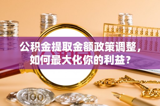 桐梓公积金提取金额政策调整，如何最大化你的利益？
