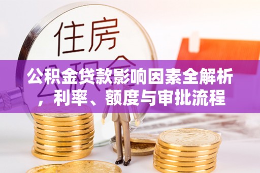 桐梓公积金贷款影响因素全解析，利率、额度与审批流程