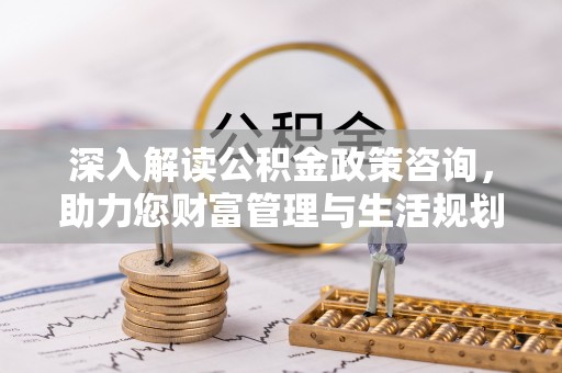 桐梓深入解读公积金政策咨询，助力您财富管理与生活规划