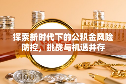 桐梓探索新时代下的公积金风险防控，挑战与机遇并存