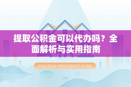 桐梓提取公积金可以代办吗？全面解析与实用指南
