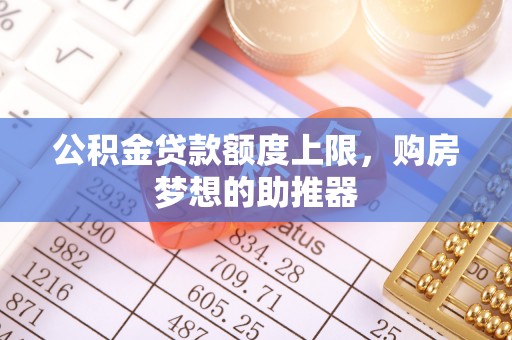 桐梓公积金贷款额度上限，购房梦想的助推器