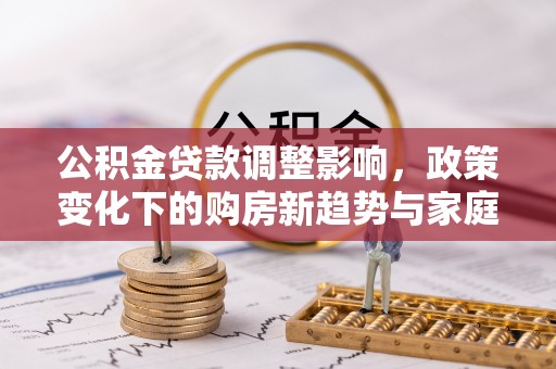 桐梓公积金贷款调整影响，政策变化下的购房新趋势与家庭财务规划
