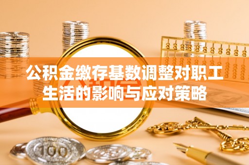 桐梓公积金缴存基数调整对职工生活的影响与应对策略