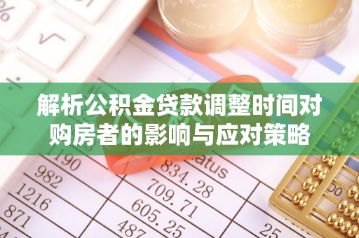 桐梓解析公积金贷款调整时间对购房者的影响与应对策略
