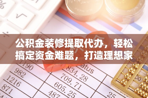 桐梓公积金装修提取代办，轻松搞定资金难题，打造理想家居