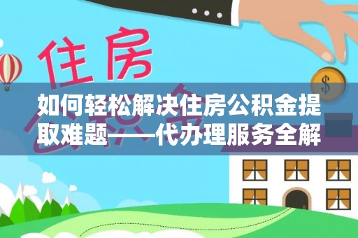 桐梓如何轻松解决住房公积金提取难题——代办理服务全解析